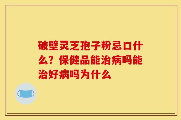 破壁灵芝孢子粉忌口什么？保健品能治病吗能治好病吗为什么