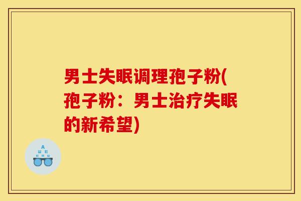 男士失眠调理孢子粉(孢子粉：男士治疗失眠的新希望)