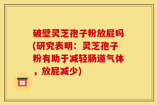 破壁灵芝孢子粉放屁吗(研究表明：灵芝孢子粉有助于减轻肠道气体，放屁减少)