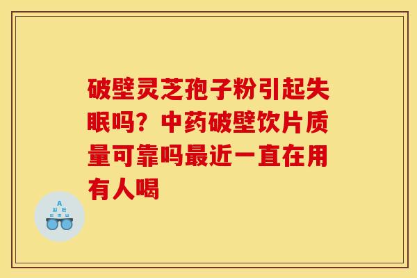 破壁灵芝孢子粉引起失眠吗？中药破壁饮片质量可靠吗最近一直在用有人喝