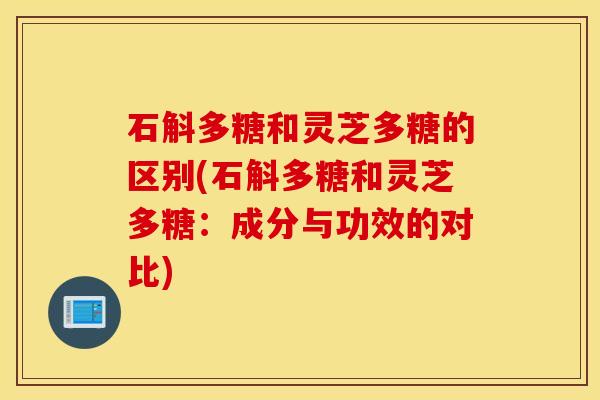 石斛多糖和灵芝多糖的区别(石斛多糖和灵芝多糖：成分与功效的对比)