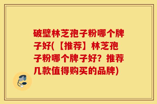 破壁林芝孢子粉哪个牌子好(【推荐】林芝孢子粉哪个牌子好？推荐几款值得购买的品牌)