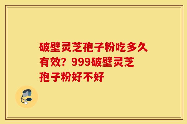 破壁灵芝孢子粉吃多久有效？999破壁灵芝孢子粉好不好