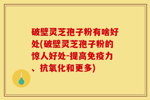 破壁灵芝孢子粉有啥好处(破壁灵芝孢子粉的惊人好处-提高免疫力、抗氧化和更多)