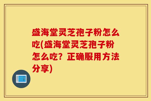 盛海堂灵芝孢子粉怎么吃(盛海堂灵芝孢子粉怎么吃？正确服用方法分享)