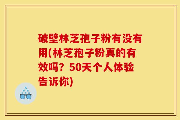 破壁林芝孢子粉有没有用(林芝孢子粉真的有效吗？50天个人体验告诉你)