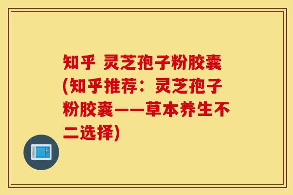 知乎 灵芝孢子粉胶囊(知乎推荐：灵芝孢子粉胶囊——草本养生不二选择)