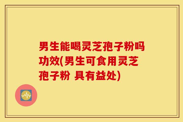 男生能喝灵芝孢子粉吗功效(男生可食用灵芝孢子粉 具有益处)