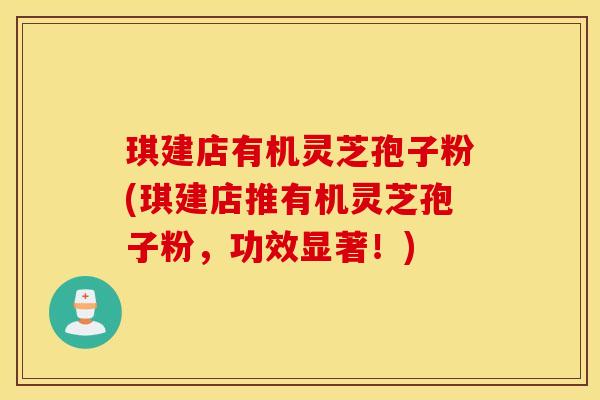 琪建店有机灵芝孢子粉(琪建店推有机灵芝孢子粉，功效显著！)