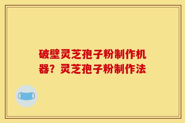 破壁灵芝孢子粉制作机器？灵芝孢子粉制作法
