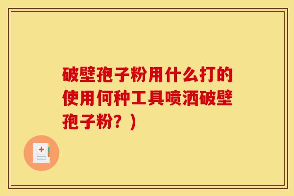 破壁孢子粉用什么打的使用何种工具喷洒破壁孢子粉？)