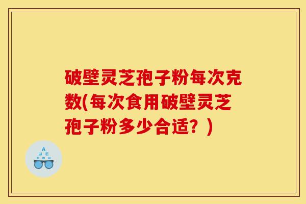 破壁灵芝孢子粉每次克数(每次食用破壁灵芝孢子粉多少合适？)