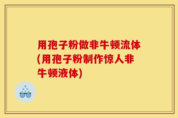 用孢子粉做非牛顿流体(用孢子粉制作惊人非牛顿液体)
