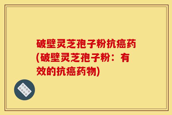 破壁灵芝孢子粉抗癌药(破壁灵芝孢子粉：有效的抗癌药物)