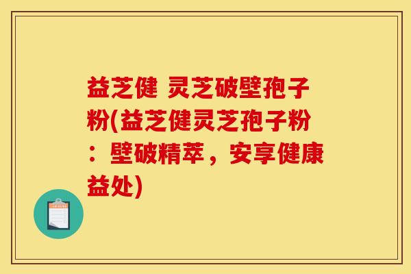 益芝健 灵芝破壁孢子粉(益芝健灵芝孢子粉：壁破精萃，安享健康益处)