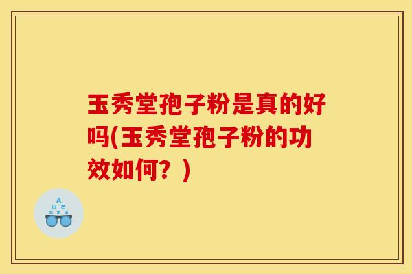 玉秀堂孢子粉是真的好吗(玉秀堂孢子粉的功效如何？)