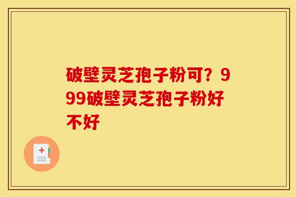 破壁灵芝孢子粉可？999破壁灵芝孢子粉好不好