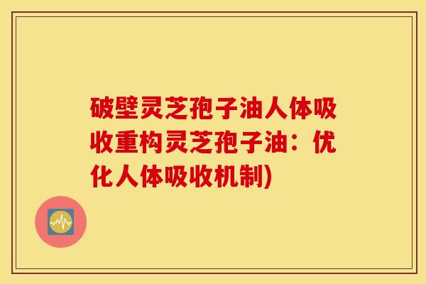 破壁灵芝孢子油人体吸收重构灵芝孢子油：优化人体吸收机制)