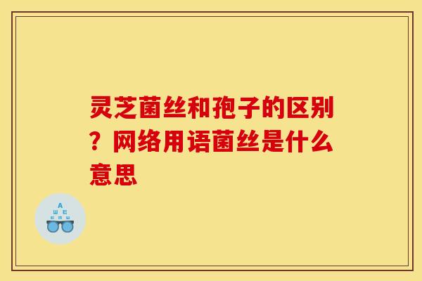 灵芝菌丝和孢子的区别？网络用语菌丝是什么意思