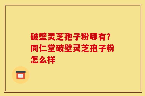 破壁灵芝孢子粉哪有？同仁堂破壁灵芝孢子粉怎么样