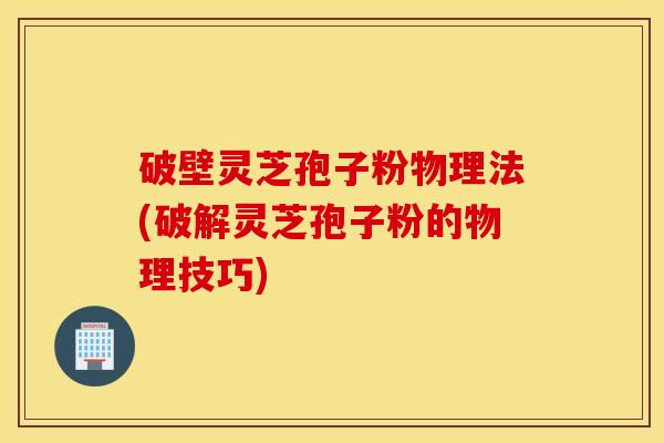 破壁灵芝孢子粉物理法(破解灵芝孢子粉的物理技巧)