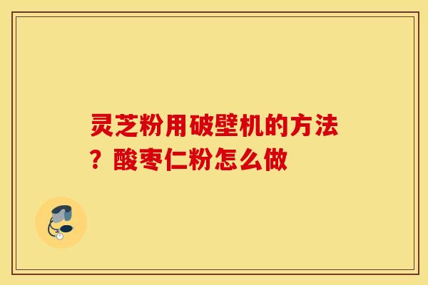 灵芝粉用破壁机的方法？酸枣仁粉怎么做