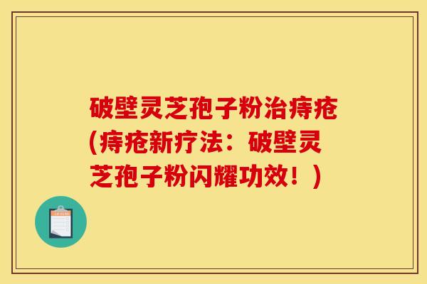 破壁灵芝孢子粉治痔疮(痔疮新疗法：破壁灵芝孢子粉闪耀功效！)