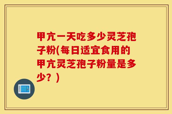 甲亢一天吃多少灵芝孢子粉(每日适宜食用的甲亢灵芝孢子粉量是多少？)