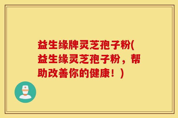 益生缘牌灵芝孢子粉(益生缘灵芝孢子粉，帮助改善你的健康！)