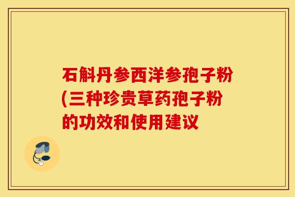 石斛丹参西洋参孢子粉(三种珍贵草药孢子粉的功效和使用建议