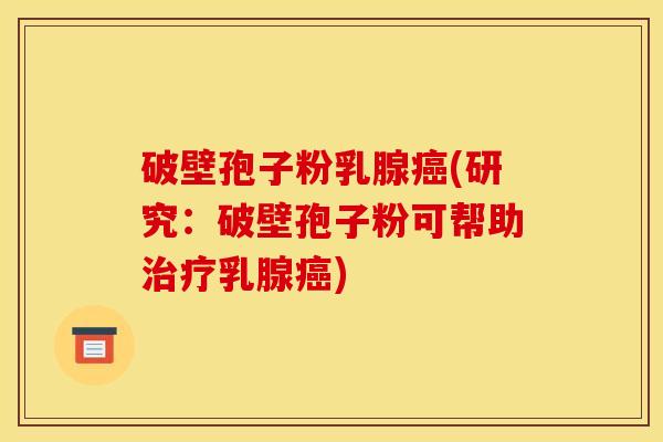 破壁孢子粉乳腺癌(研究：破壁孢子粉可帮助治疗乳腺癌)