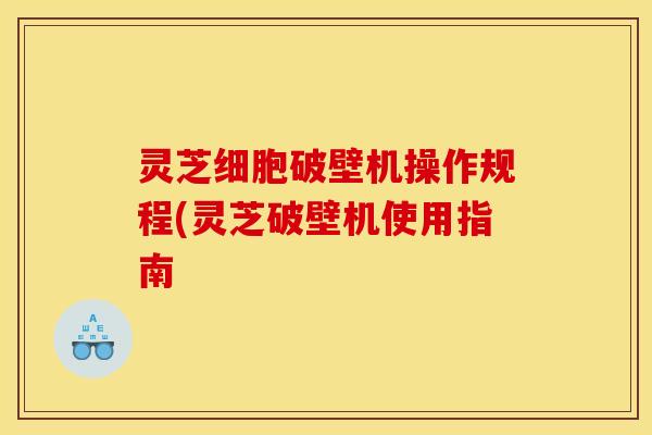 灵芝细胞破壁机操作规程(灵芝破壁机使用指南