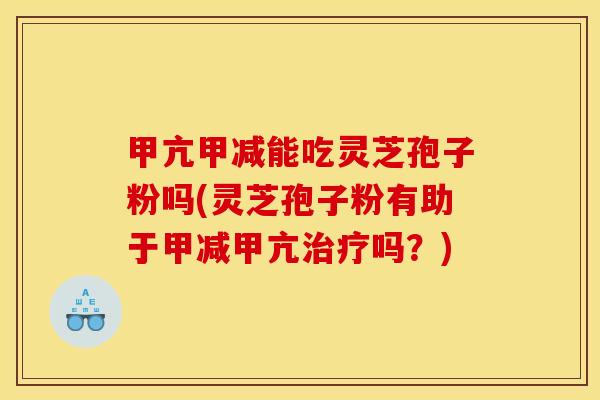 甲亢甲减能吃灵芝孢子粉吗(灵芝孢子粉有助于甲减甲亢治疗吗？)