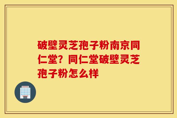 破壁灵芝孢子粉南京同仁堂？同仁堂破壁灵芝孢子粉怎么样
