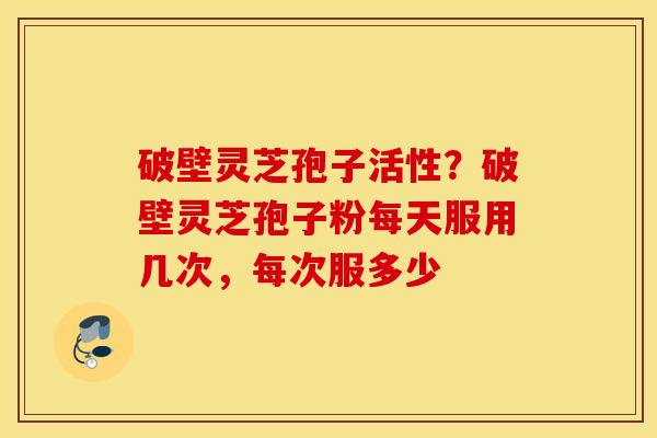 破壁灵芝孢子活性？破壁灵芝孢子粉每天服用几次，每次服多少