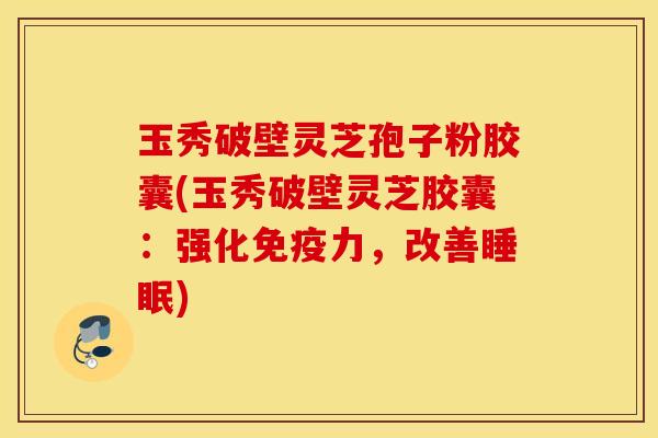 玉秀破壁灵芝孢子粉胶囊(玉秀破壁灵芝胶囊：强化免疫力，改善睡眠)