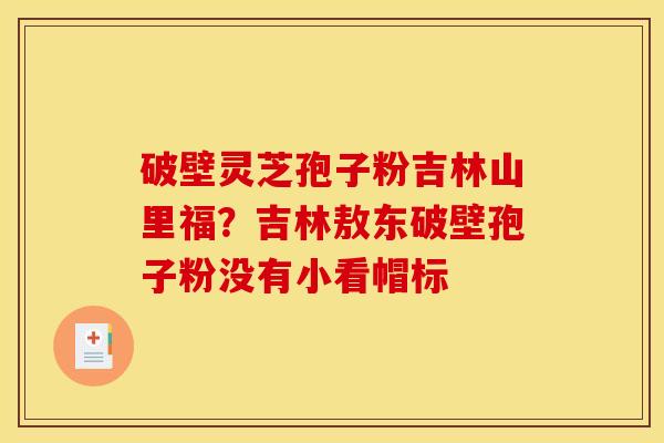 破壁灵芝孢子粉吉林山里福？吉林敖东破壁孢子粉没有小看帽标