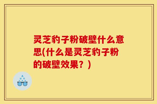 灵芝豹子粉破壁什么意思(什么是灵芝豹子粉的破壁效果？)