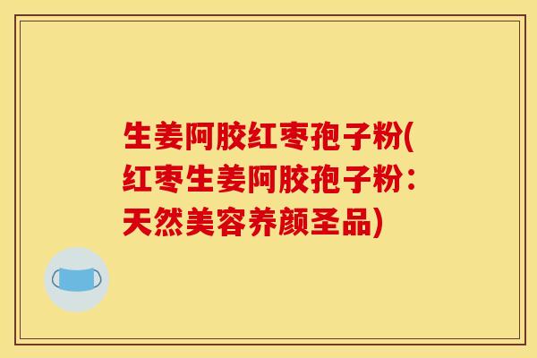 生姜阿胶红枣孢子粉(红枣生姜阿胶孢子粉：天然美容养颜圣品)
