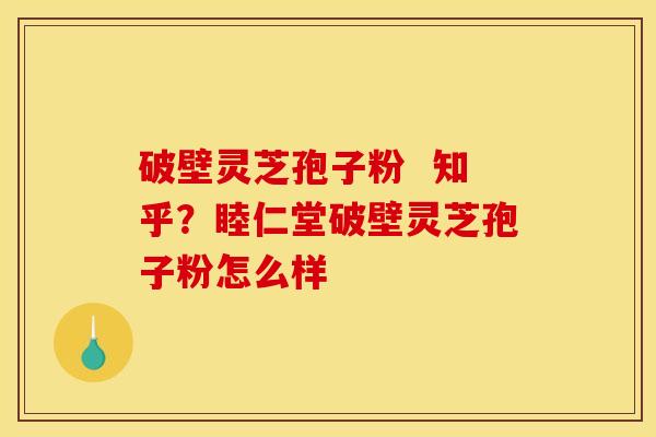 破壁灵芝孢子粉  知乎？睦仁堂破壁灵芝孢子粉怎么样