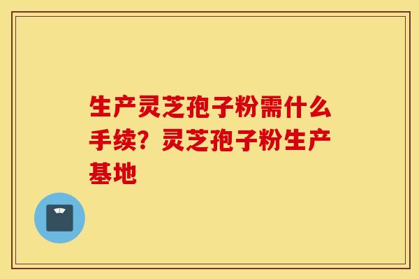 生产灵芝孢子粉需什么手续？灵芝孢子粉生产基地