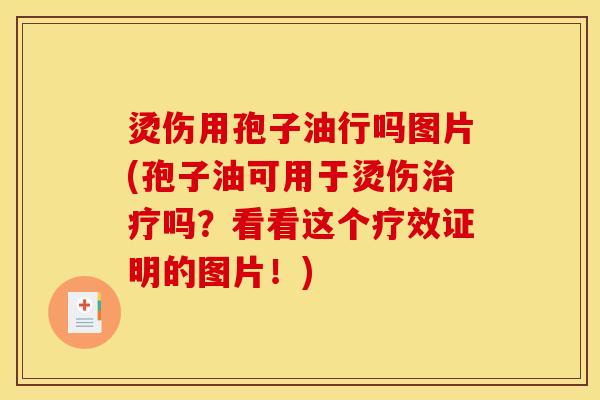 烫伤用孢子油行吗图片(孢子油可用于烫伤治疗吗？看看这个疗效证明的图片！)