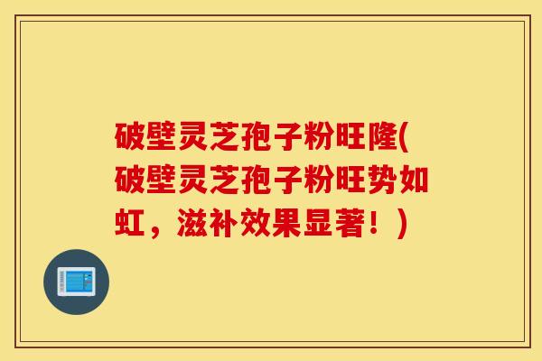 破壁灵芝孢子粉旺隆(破壁灵芝孢子粉旺势如虹，滋补效果显著！)