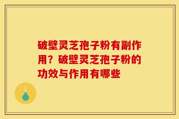 破壁灵芝孢子粉有副作用？破壁灵芝孢子粉的功效与作用有哪些