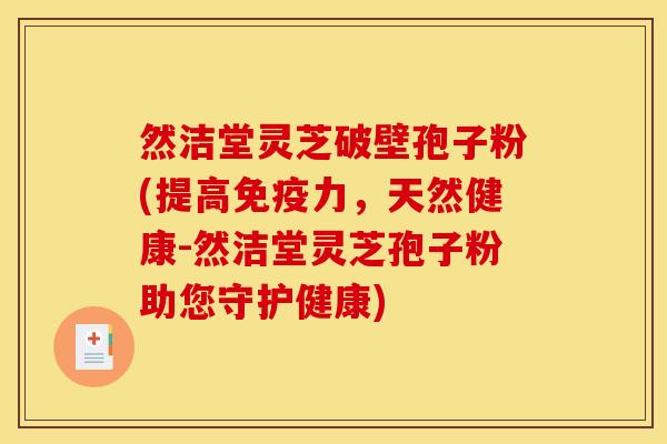 然洁堂灵芝破壁孢子粉(提高免疫力，天然健康-然洁堂灵芝孢子粉助您守护健康)