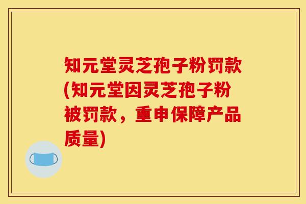 知元堂灵芝孢子粉罚款(知元堂因灵芝孢子粉被罚款，重申保障产品质量)