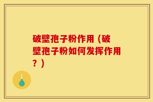 破壁孢子粉作用 (破壁孢子粉如何发挥作用？)