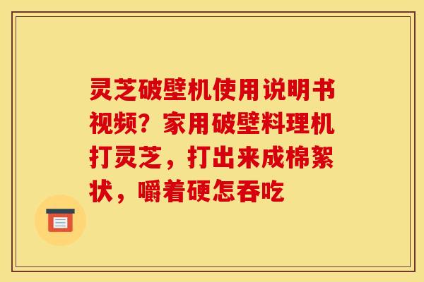 灵芝破壁机使用说明书视频？家用破壁料理机打灵芝，打出来成棉絮状，嚼着硬怎吞吃