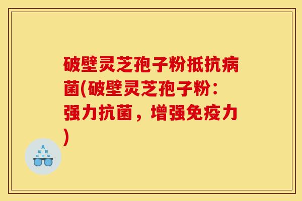 破壁灵芝孢子粉抵抗病菌(破壁灵芝孢子粉：强力抗菌，增强免疫力)