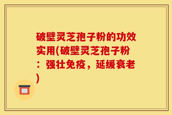 破壁灵芝孢子粉的功效实用(破壁灵芝孢子粉：强壮免疫，延缓衰老)